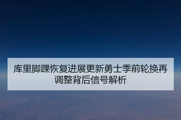 库里脚踝恢复进展更新勇士季前轮换再调整背后信号解析